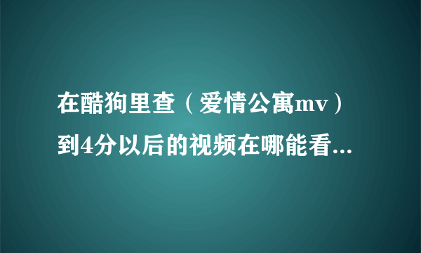 在酷狗里查（爱情公寓mv）到4分以后的视频在哪能看到？爱情公寓3新闻发布会上吗？