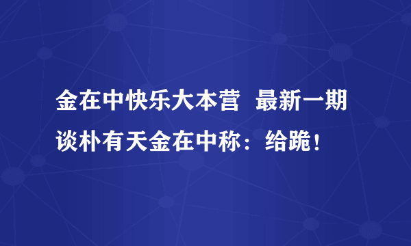 金在中快乐大本营  最新一期谈朴有天金在中称：给跪！