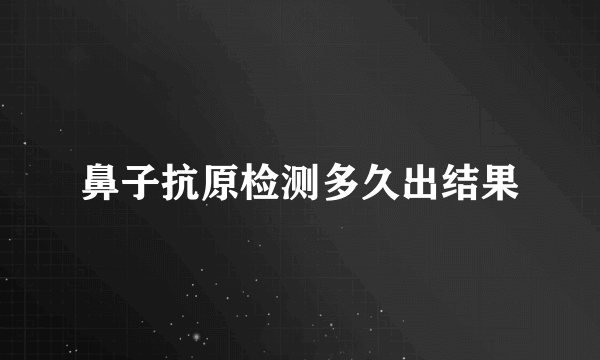 鼻子抗原检测多久出结果