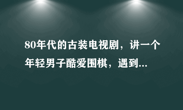 80年代的古装电视剧，讲一个年轻男子酷爱围棋，遇到一个女棋手，一见倾心，几经挫折，终于在一起