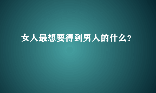 女人最想要得到男人的什么？