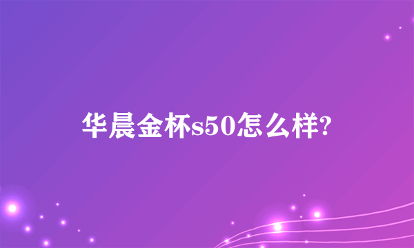 华晨金杯s50怎么样?