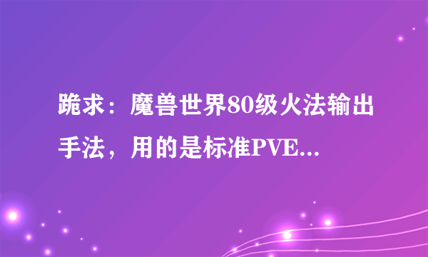 跪求：魔兽世界80级火法输出手法，用的是标准PVE天赋。。哪位高手愿意解答？？有额外奖励。。