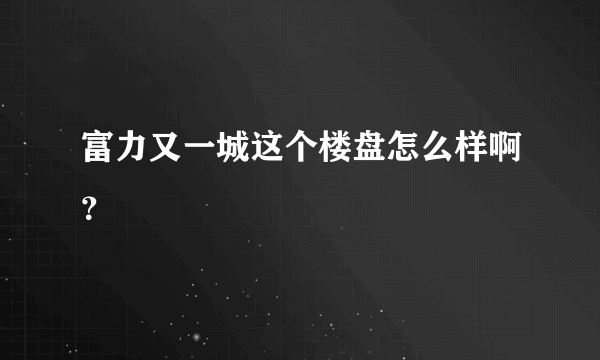 富力又一城这个楼盘怎么样啊？