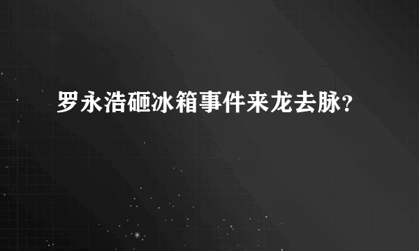 罗永浩砸冰箱事件来龙去脉？