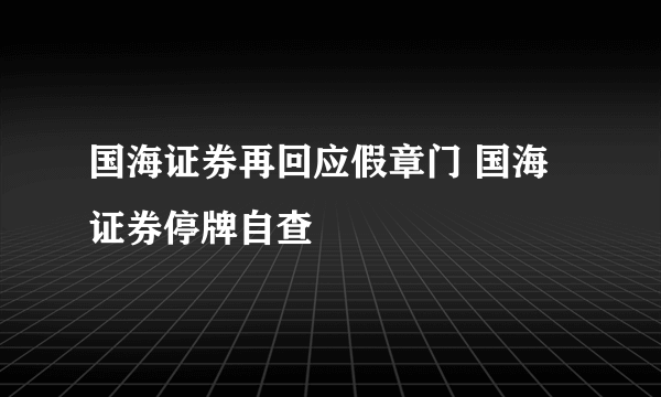 国海证券再回应假章门 国海证券停牌自查