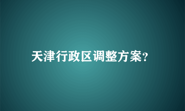 天津行政区调整方案？