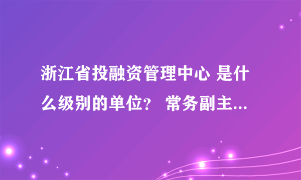 浙江省投融资管理中心 是什么级别的单位？ 常务副主任大概是什么级别的领导？