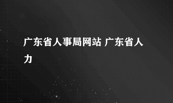 广东省人事局网站 广东省人力