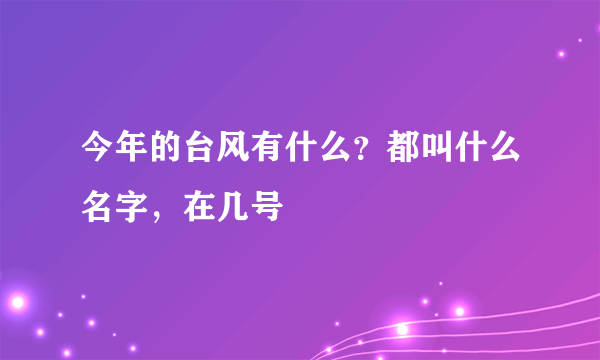 今年的台风有什么？都叫什么名字，在几号