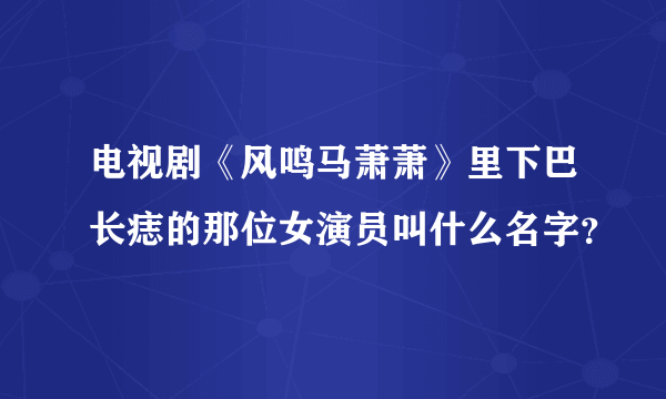 电视剧《风鸣马萧萧》里下巴长痣的那位女演员叫什么名字？