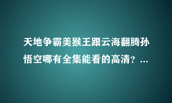 天地争霸美猴王跟云海翻腾孙悟空哪有全集能看的高清？现在就能看的全部？