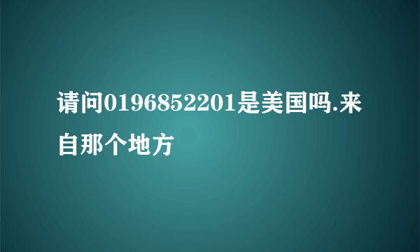 请问0196852201是美国吗.来自那个地方