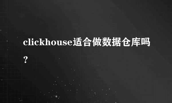 clickhouse适合做数据仓库吗？