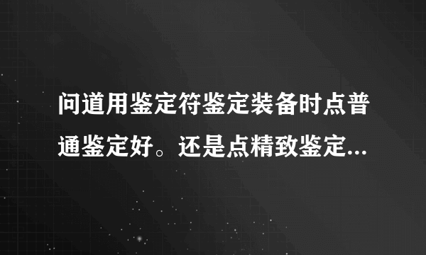 问道用鉴定符鉴定装备时点普通鉴定好。还是点精致鉴定，出来的装备属性好一些？