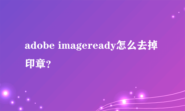 adobe imageready怎么去掉印章？