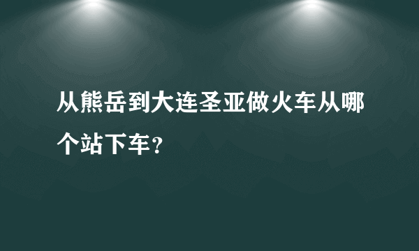 从熊岳到大连圣亚做火车从哪个站下车？