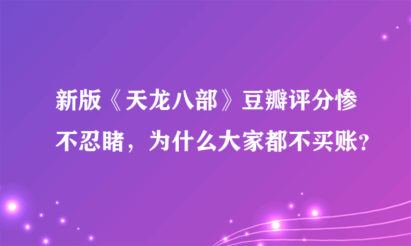 新版《天龙八部》豆瓣评分惨不忍睹，为什么大家都不买账？