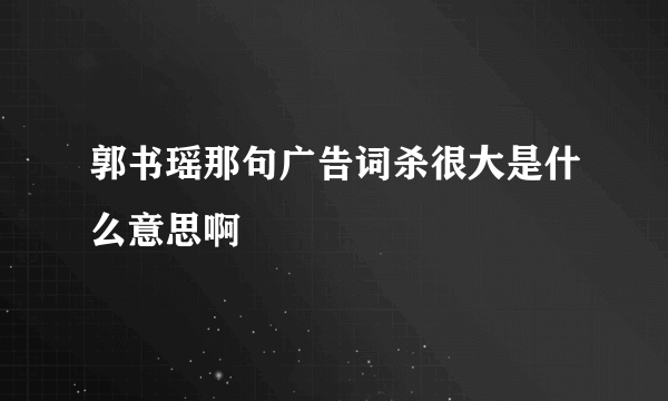 郭书瑶那句广告词杀很大是什么意思啊