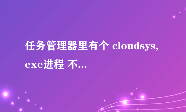 任务管理器里有个 cloudsys,exe进程 不知是什么 是不是病毒啊