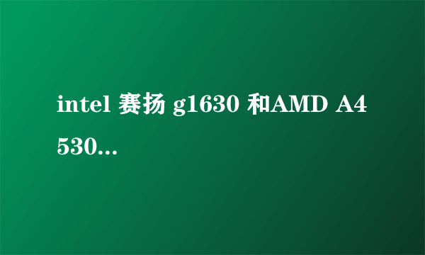 intel 赛扬 g1630 和AMD A45300 哪个更好