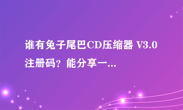 谁有兔子尾巴CD压缩器 V3.0 注册码？能分享一个万分感谢！