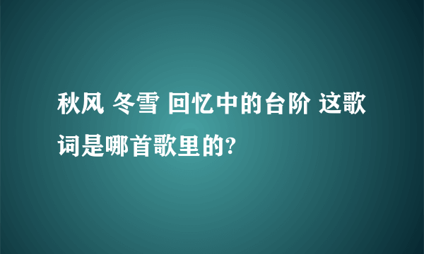 秋风 冬雪 回忆中的台阶 这歌词是哪首歌里的?