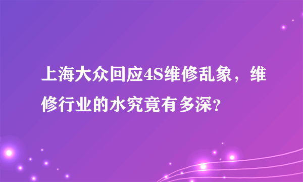 上海大众回应4S维修乱象，维修行业的水究竟有多深？