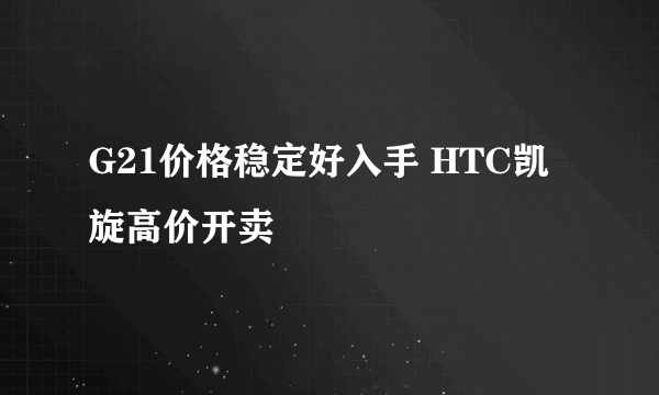 G21价格稳定好入手 HTC凯旋高价开卖