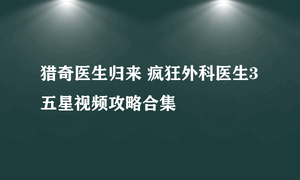 猎奇医生归来 疯狂外科医生3五星视频攻略合集