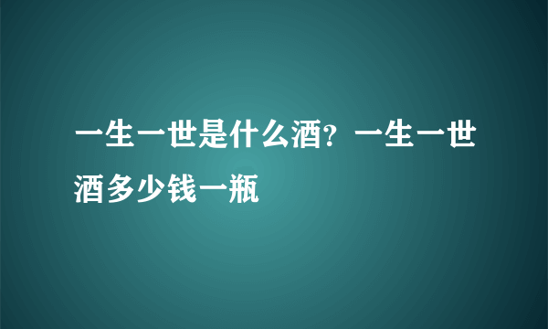 一生一世是什么酒？一生一世酒多少钱一瓶