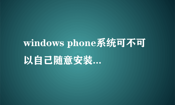 windows phone系统可不可以自己随意安装游戏和软件