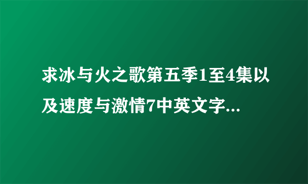 求冰与火之歌第五季1至4集以及速度与激情7中英文字幕的资源，急急急！！！