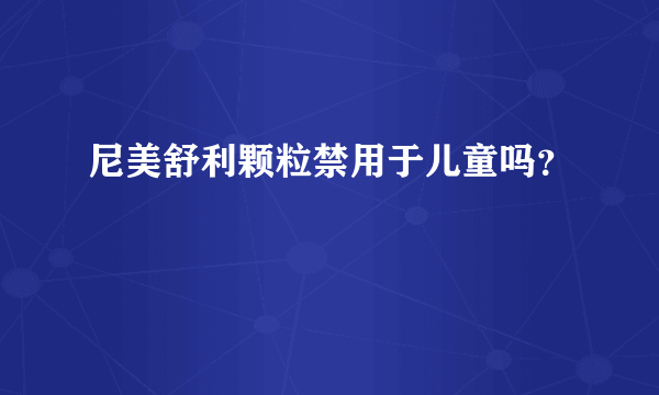 尼美舒利颗粒禁用于儿童吗？