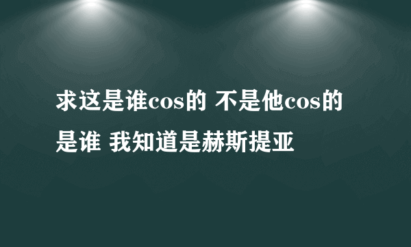 求这是谁cos的 不是他cos的是谁 我知道是赫斯提亚