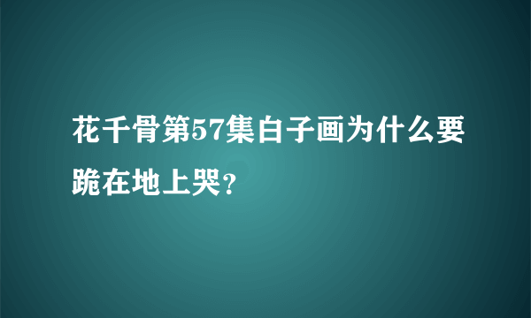 花千骨第57集白子画为什么要跪在地上哭？