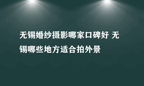 无锡婚纱摄影哪家口碑好 无锡哪些地方适合拍外景