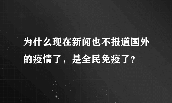 为什么现在新闻也不报道国外的疫情了，是全民免疫了？