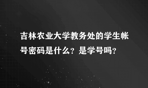 吉林农业大学教务处的学生帐号密码是什么？是学号吗？