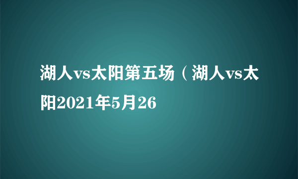 湖人vs太阳第五场（湖人vs太阳2021年5月26