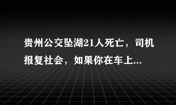 贵州公交坠湖21人死亡，司机报复社会，如果你在车上该怎么办？