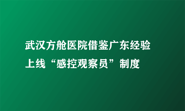 武汉方舱医院借鉴广东经验 上线“感控观察员”制度