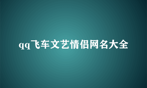 qq飞车文艺情侣网名大全