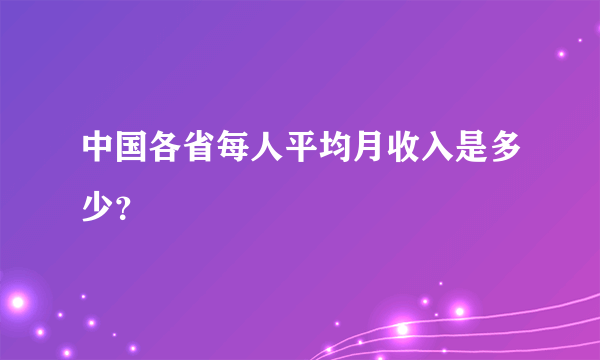 中国各省每人平均月收入是多少？