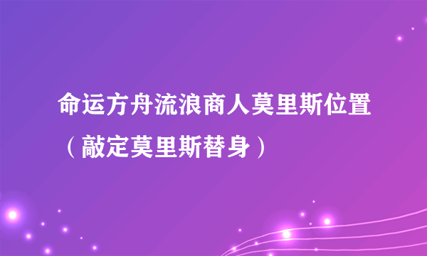 命运方舟流浪商人莫里斯位置（敲定莫里斯替身）