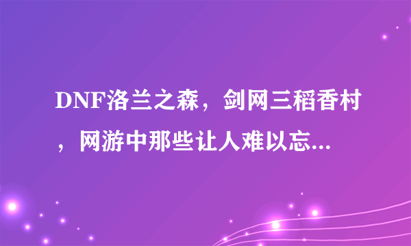 DNF洛兰之森，剑网三稻香村，网游中那些让人难以忘记的新手村