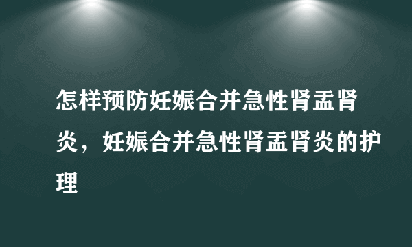 怎样预防妊娠合并急性肾盂肾炎，妊娠合并急性肾盂肾炎的护理