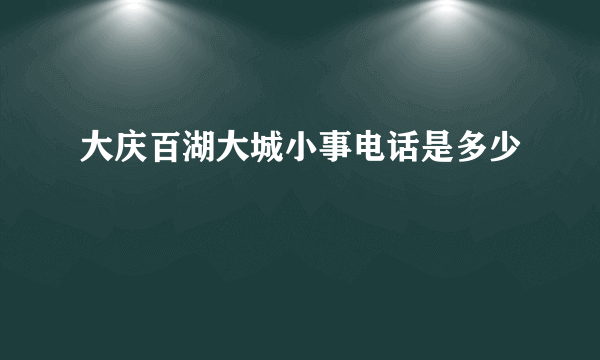 大庆百湖大城小事电话是多少