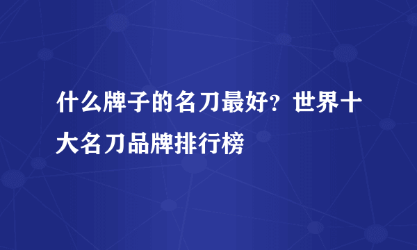 什么牌子的名刀最好？世界十大名刀品牌排行榜