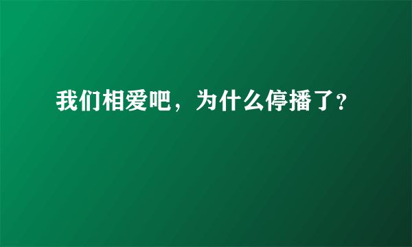 我们相爱吧，为什么停播了？